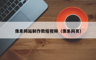 合肥像素网站制作教程视频（像素网页）